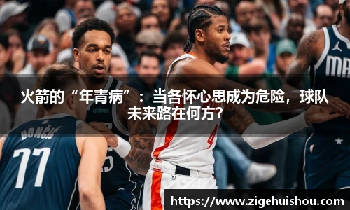 火箭的“年青病”：当各怀心思成为危险，球队未来路在何方？