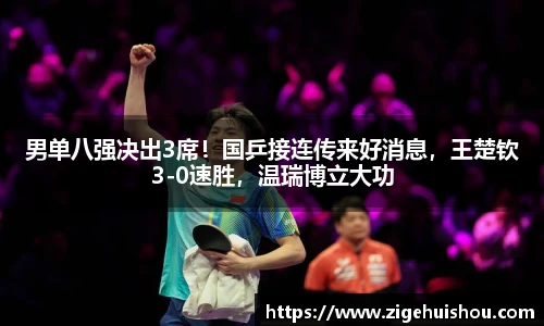 男单八强决出3席！国乒接连传来好消息，王楚钦3-0速胜，温瑞博立大功